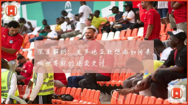 深度解析：克罗地亚狂想曲如何奏响世界杯的逆袭史诗