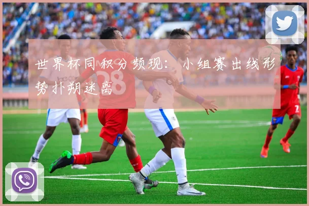 世界杯同积分频现：小组赛出线形势扑朔迷离
