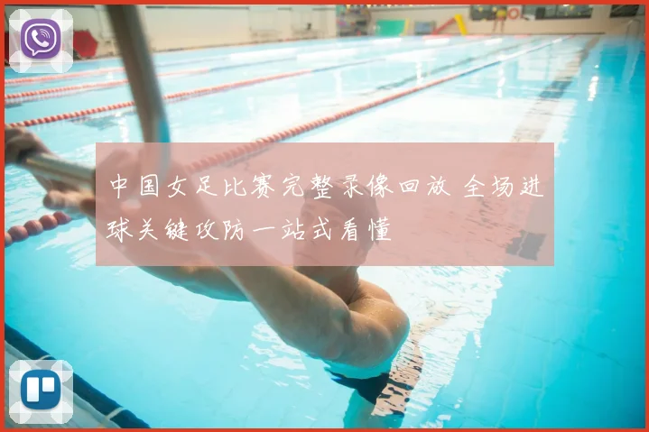 中国女足比赛完整录像回放 全场进球关键攻防一站式看懂