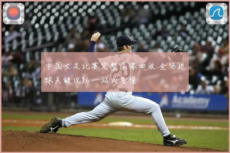 中国女足比赛完整录像回放 全场进球关键攻防一站式看懂