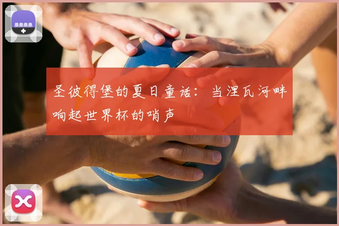 圣彼得堡的夏日童话:当涅瓦河畔响起世界杯的哨声