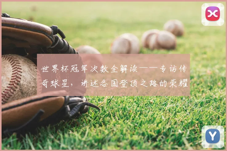 世界杯冠军次数全解读——专访传奇球星,讲述各国登顶之路的荣耀与挑战