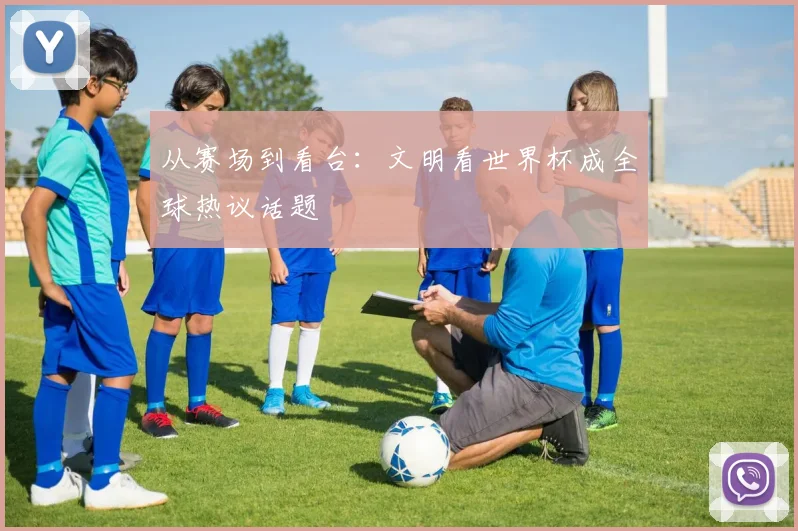 从赛场到看台：文明看世界杯成全球热议话题