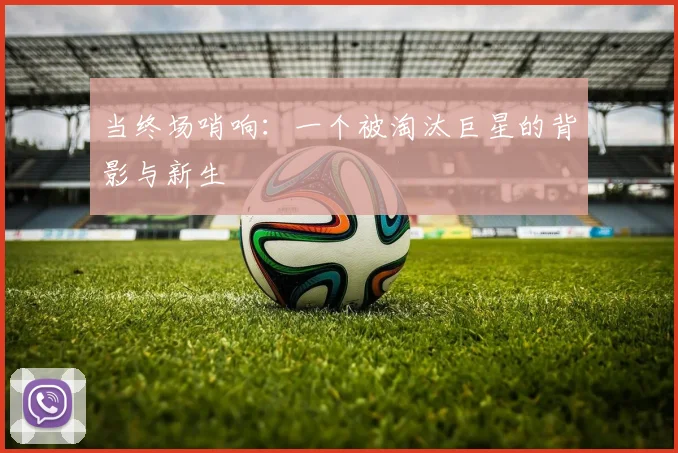 当终场哨响：一个被淘汰巨星的背影与新生