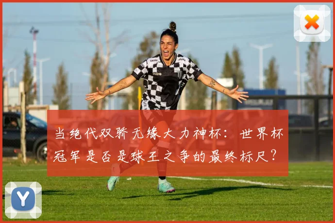 当绝代双骄无缘大力神杯：世界杯冠军是否是球王之争的最终标尺？
