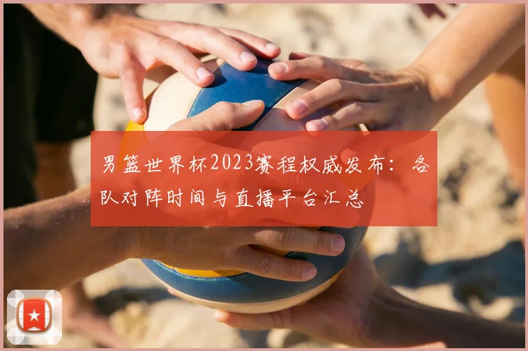 男篮世界杯2023赛程权威发布：各队对阵时间与直播平台汇总
