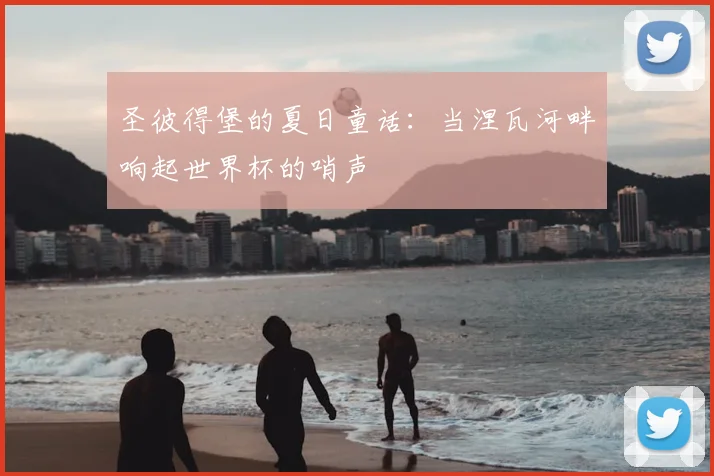 圣彼得堡的夏日童话:当涅瓦河畔响起世界杯的哨声