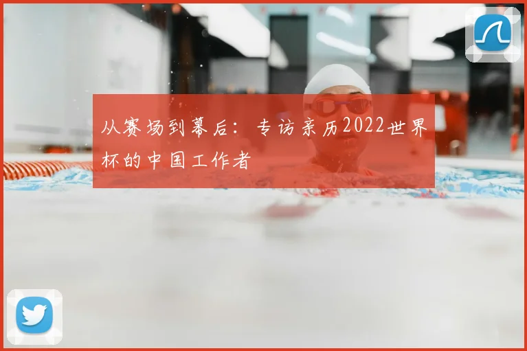 从赛场到幕后：专访亲历2022世界杯的中国工作者