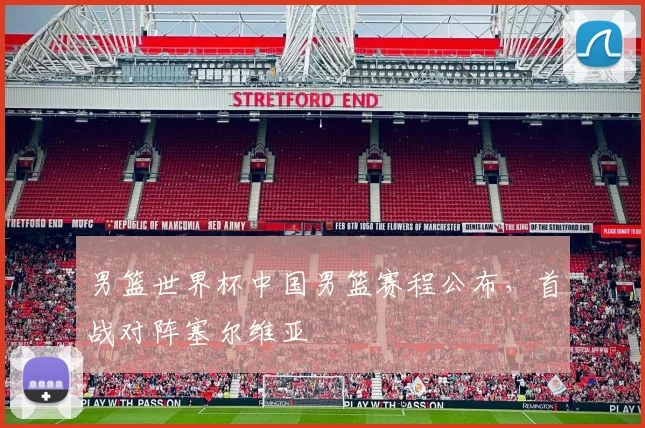 男篮世界杯中国男篮赛程公布，首战对阵塞尔维亚