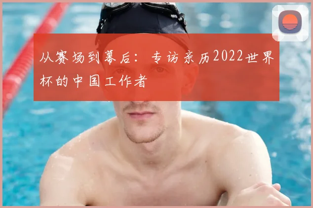 从赛场到幕后：专访亲历2022世界杯的中国工作者
