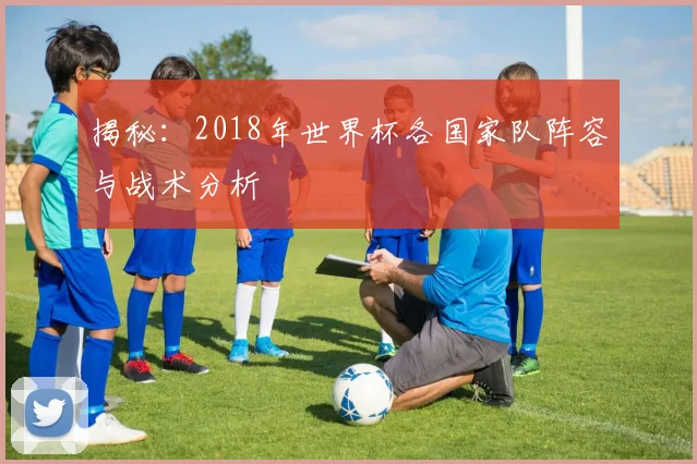 揭秘:2018年世界杯各国家队阵容与战术分析
