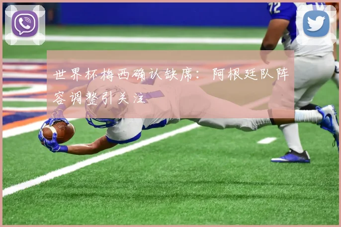 世界杯梅西确认缺席：阿根廷队阵容调整引关注