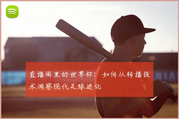 直播间里的世界杯：如何从转播技术洞察现代足球进化