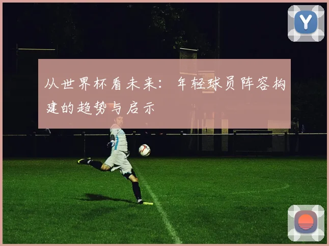 从世界杯看未来:年轻球员阵容构建的趋势与启示