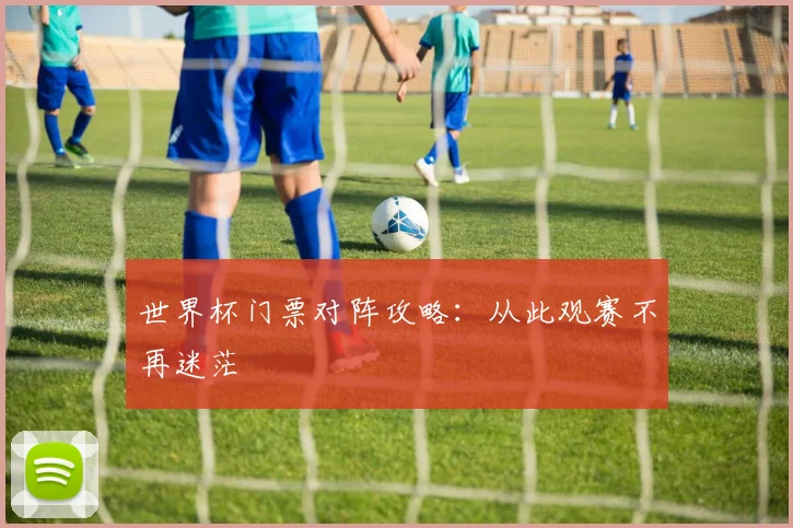 世界杯门票对阵攻略:从此观赛不再迷茫