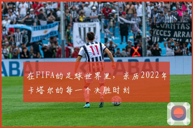 在FIFA的足球世界里,亲历2022年卡塔尔的每一个决胜时刻