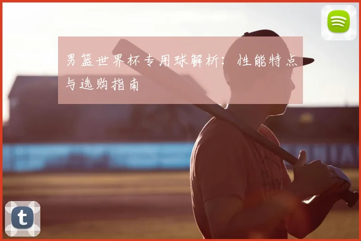 男篮世界杯专用球解析：性能特点与选购指南
