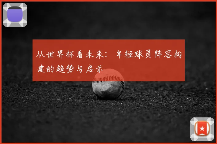 从世界杯看未来:年轻球员阵容构建的趋势与启示