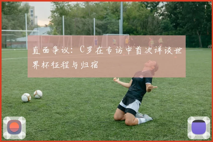 直面争议:C罗在专访中首次详谈世界杯征程与归宿