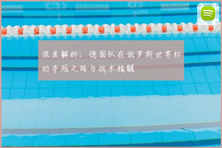 深度解析:德国队在俄罗斯世界杯的夺冠之路与战术精髓