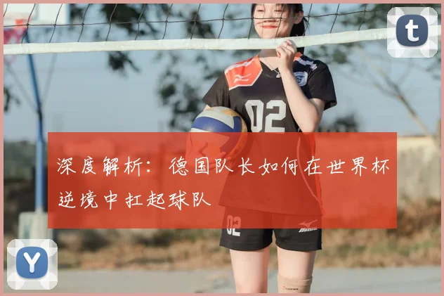 深度解析:德国队长如何在世界杯逆境中扛起球队
